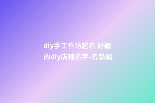 diy手工作坊起名 好聽的diy店鋪名字-名學網